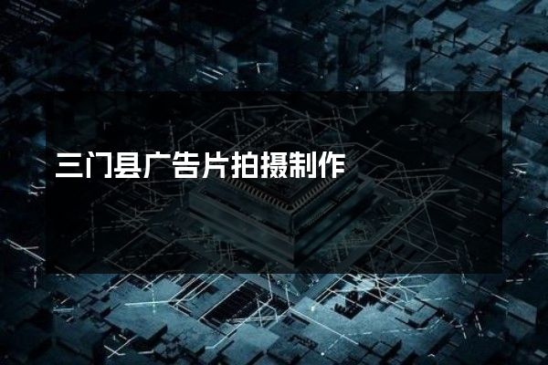 三门县广告片拍摄制作