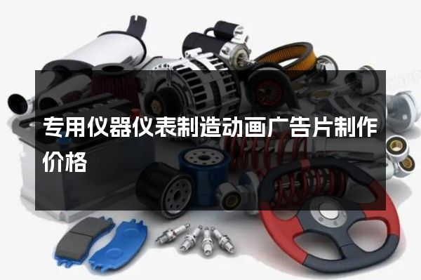 专用仪器仪表制造动画广告片制作价格