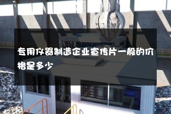 专用仪器制造企业宣传片一般的价格是多少