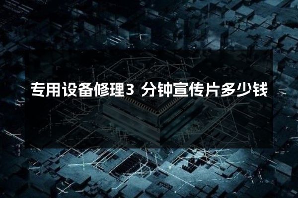 专用设备修理3分钟宣传片多少钱