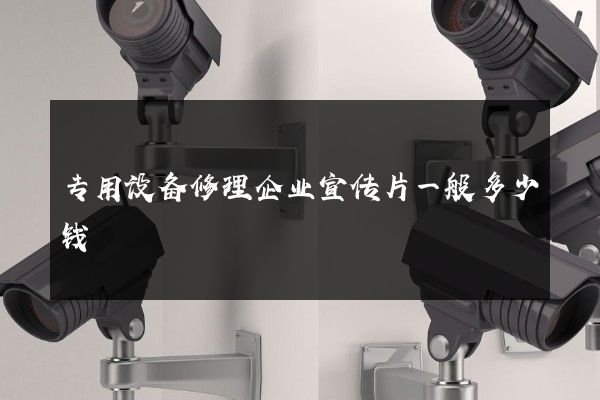 专用设备修理企业宣传片一般多少钱