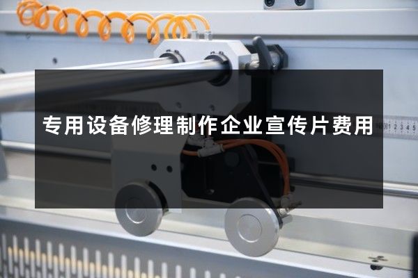专用设备修理制作企业宣传片费用