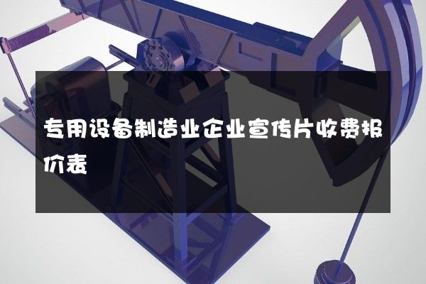 专用设备制造业企业宣传片收费报价表