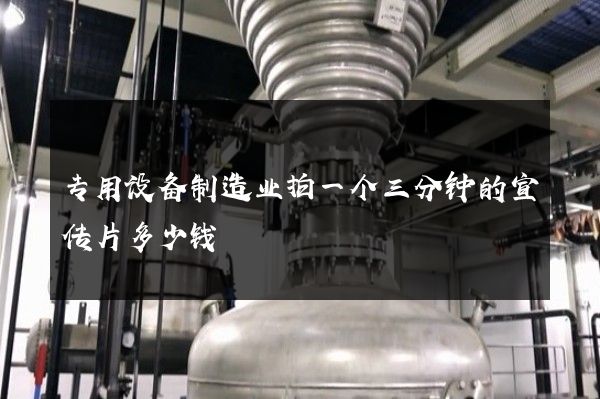 专用设备制造业拍一个三分钟的宣传片多少钱