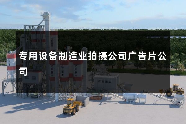专用设备制造业拍摄公司广告片公司
