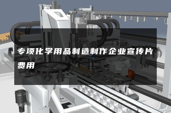 专项化学用品制造制作企业宣传片费用