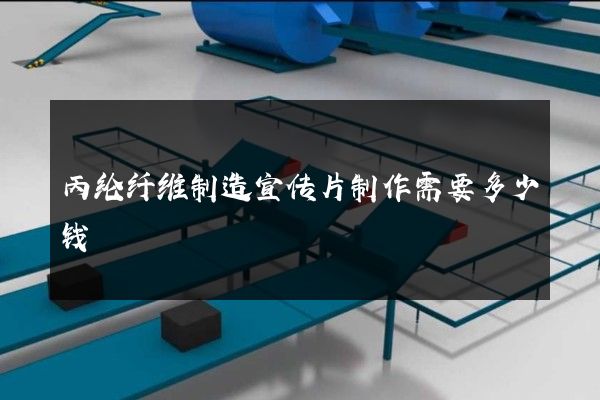 丙纶纤维制造宣传片制作需要多少钱