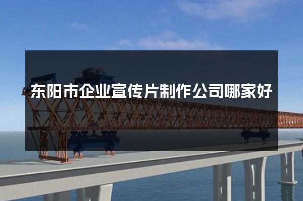东阳市企业宣传片制作公司哪家好