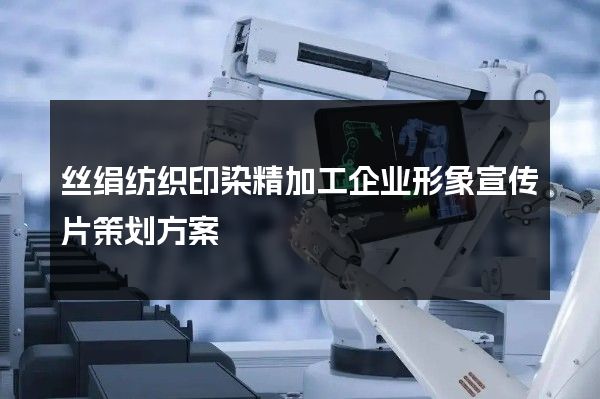 丝绢纺织印染精加工企业形象宣传片策划方案 丝绢纺织印染精加工企业形象宣传片策划方案