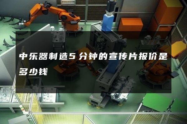中乐器制造5分钟的宣传片报价是多少钱