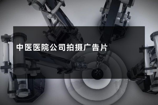 中医医院公司拍摄广告片