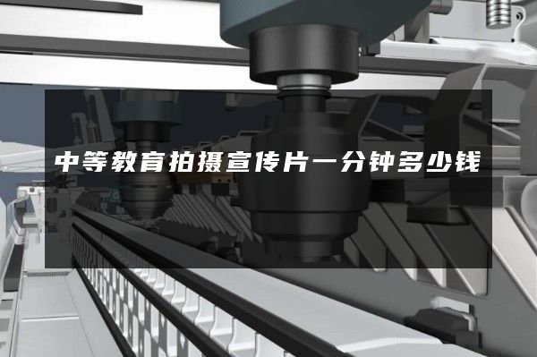 中等教育拍摄宣传片一分钟多少钱