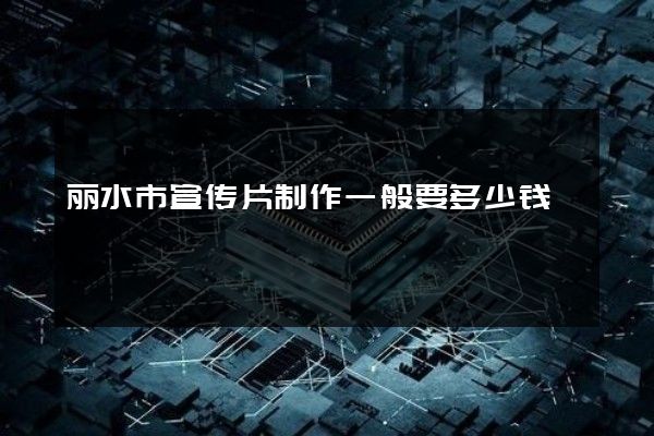 丽水市宣传片制作一般要多少钱