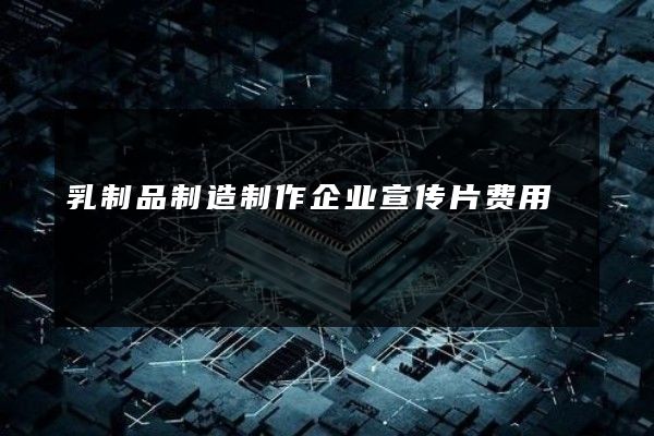 乳制品制造制作企业宣传片费用