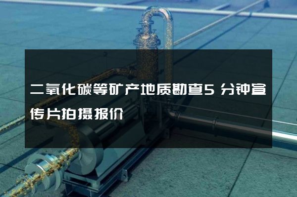 二氧化碳等矿产地质勘查5分钟宣传片拍摄报价