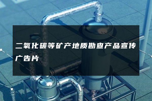 二氧化碳等矿产地质勘查产品宣传广告片