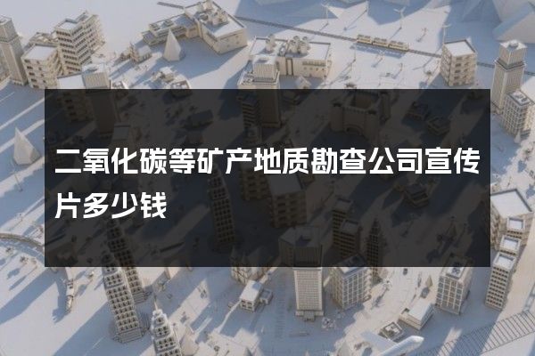 二氧化碳等矿产地质勘查公司宣传片多少钱