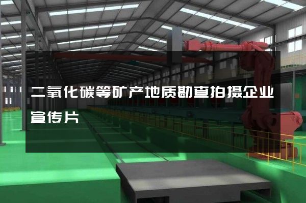 二氧化碳等矿产地质勘查拍摄企业宣传片