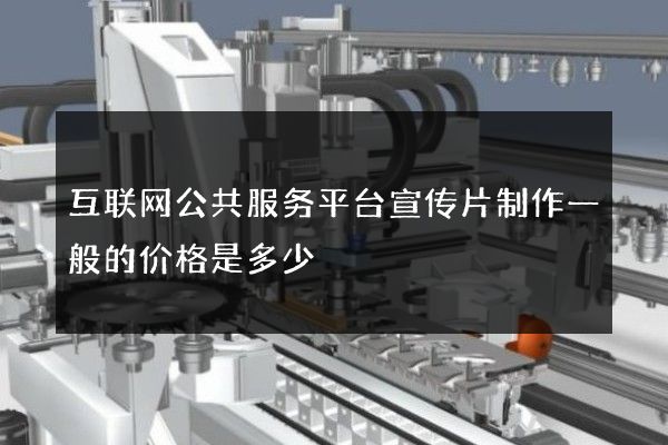 互联网公共服务平台宣传片制作一般的价格是多少