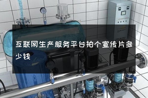 互联网生产服务平台拍个宣传片多少钱