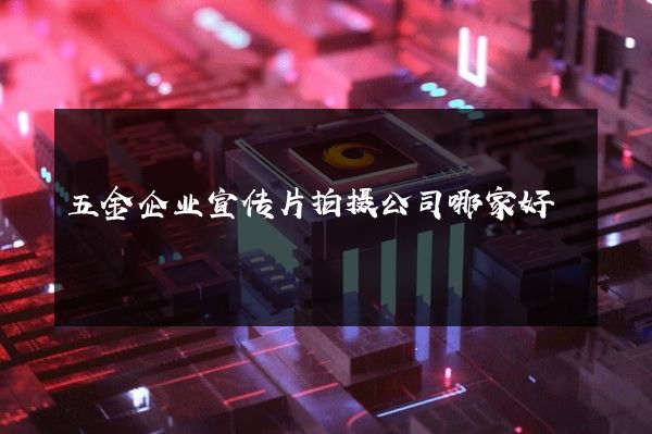 五金企业宣传片拍摄公司哪家好
