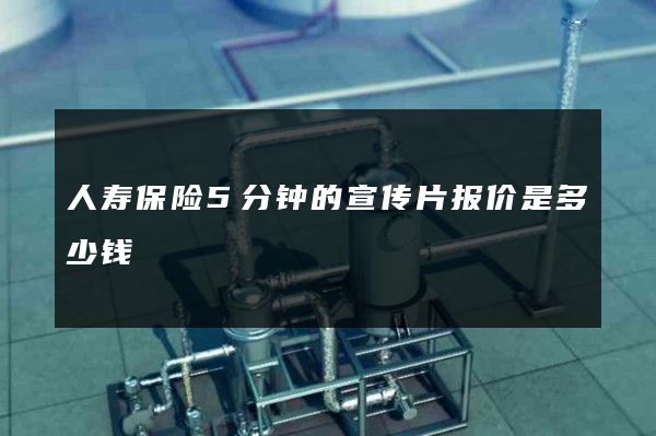 人寿保险5分钟的宣传片报价是多少钱