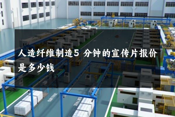人造纤维制造5分钟的宣传片报价是多少钱