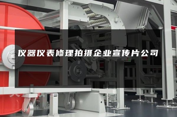仪器仪表修理拍摄企业宣传片公司