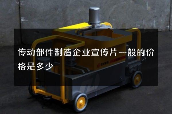 传动部件制造企业宣传片一般的价格是多少