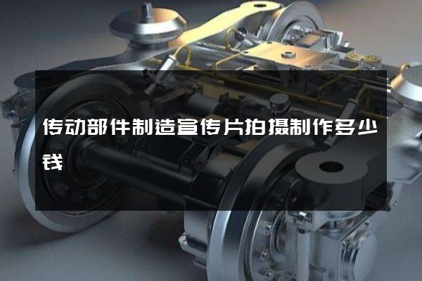 传动部件制造宣传片拍摄制作多少钱