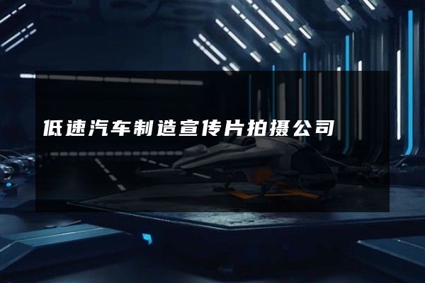 低速汽车制造宣传片拍摄公司