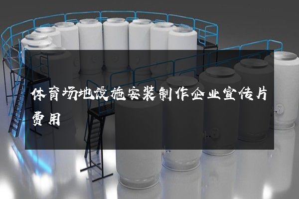 体育场地设施安装制作企业宣传片费用 体育场地设施安装制作企业宣传片费用