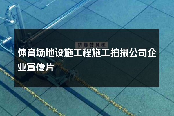 体育场地设施工程施工拍摄公司企业宣传片