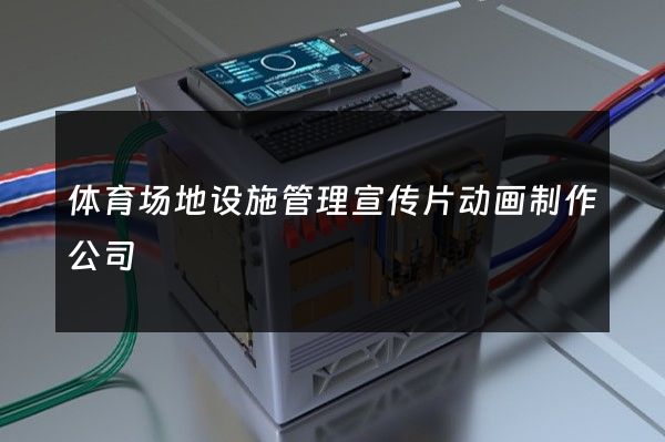 体育场地设施管理宣传片动画制作公司