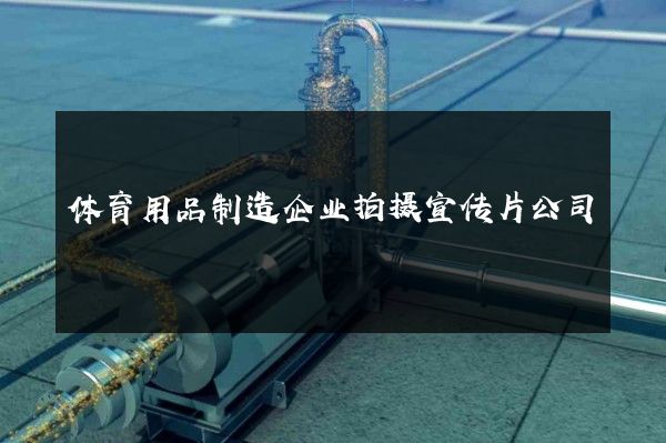 体育用品制造企业拍摄宣传片公司