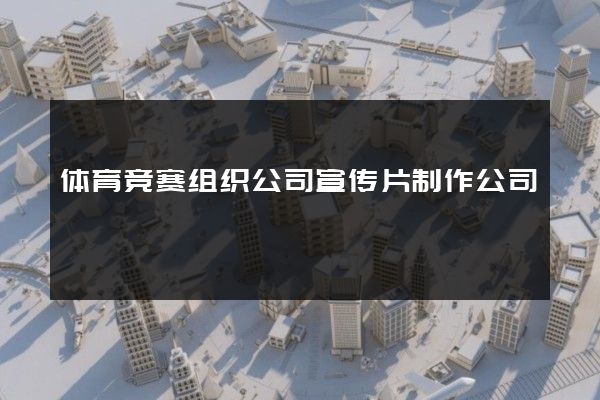 体育竞赛组织公司宣传片制作公司