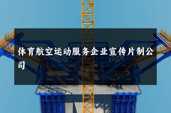 体育航空运动服务企业宣传片制公司