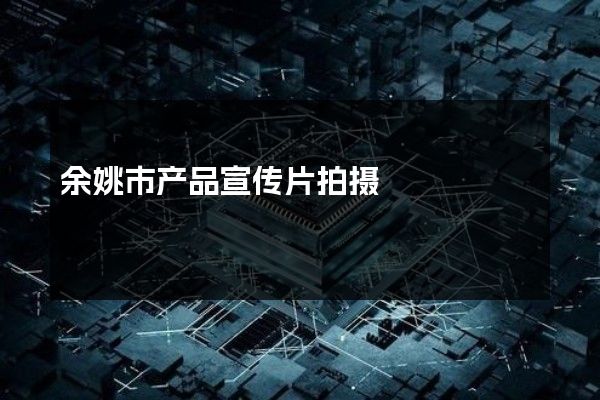 余姚市产品宣传片拍摄
