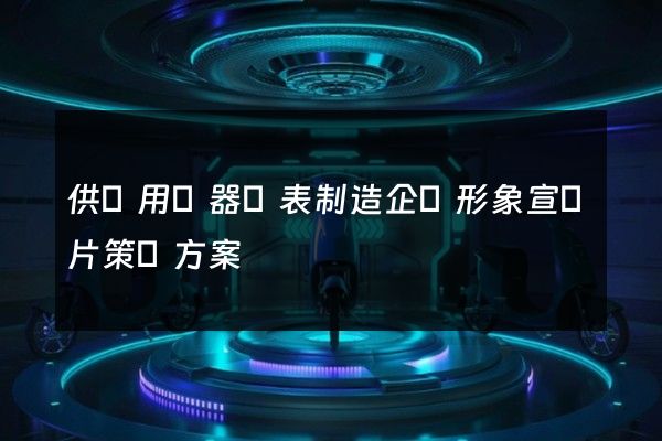供應用儀器儀表制造企業形象宣傳片策劃方案