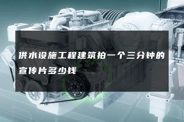 供水设施工程建筑拍一个三分钟的宣传片多少钱