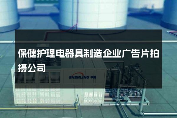 保健护理电器具制造企业广告片拍摄公司