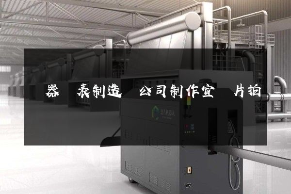 儀器儀表制造業公司制作宣傳片拍攝 儀器儀表制造業公司制作宣傳片拍攝