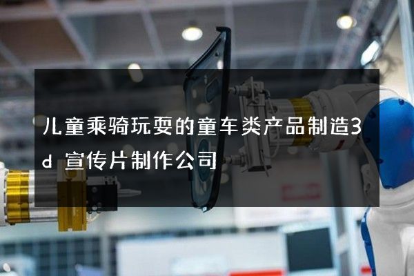 儿童乘骑玩耍的童车类产品制造3d宣传片制作公司