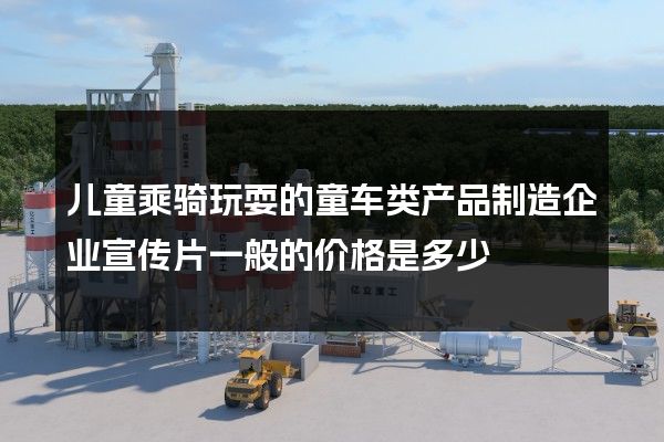 儿童乘骑玩耍的童车类产品制造企业宣传片一般的价格是多少
