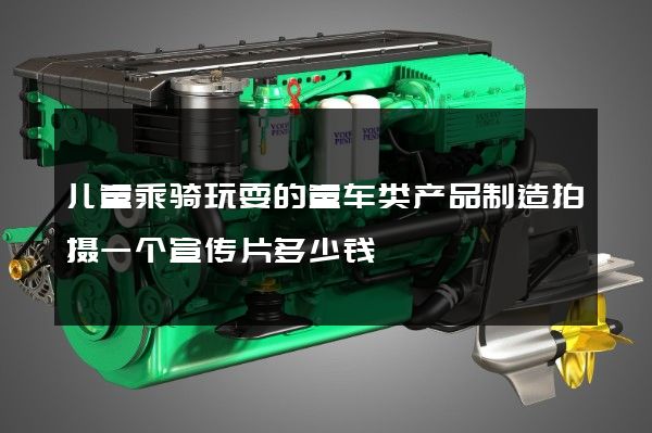 儿童乘骑玩耍的童车类产品制造拍摄一个宣传片多少钱