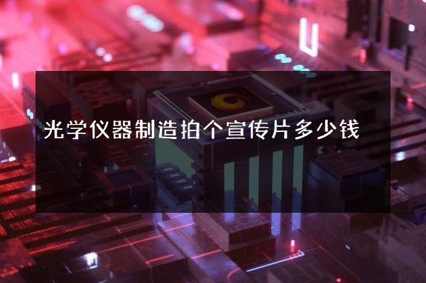 光学仪器制造拍个宣传片多少钱
