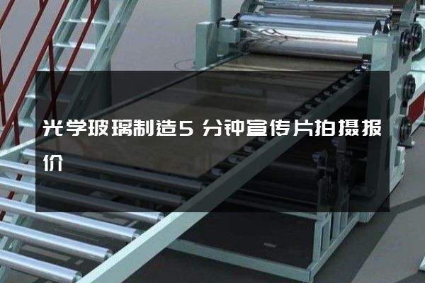 光学玻璃制造5分钟宣传片拍摄报价
