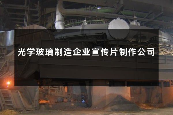 光学玻璃制造企业宣传片制作公司