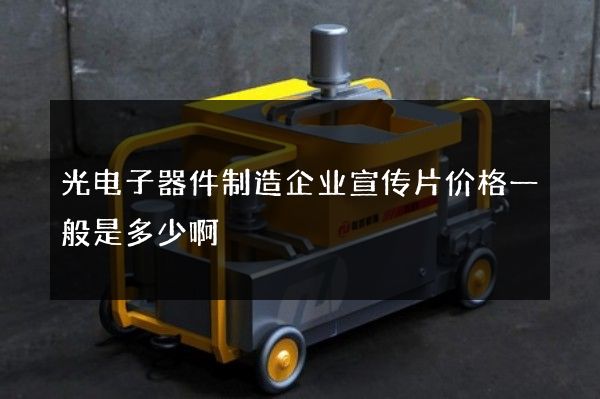 光电子器件制造企业宣传片价格一般是多少啊