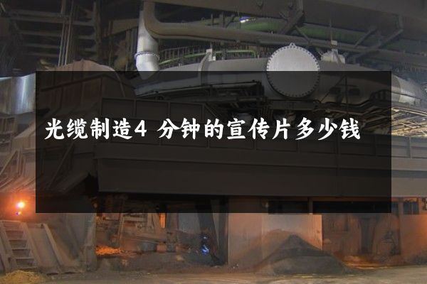 光缆制造4分钟的宣传片多少钱